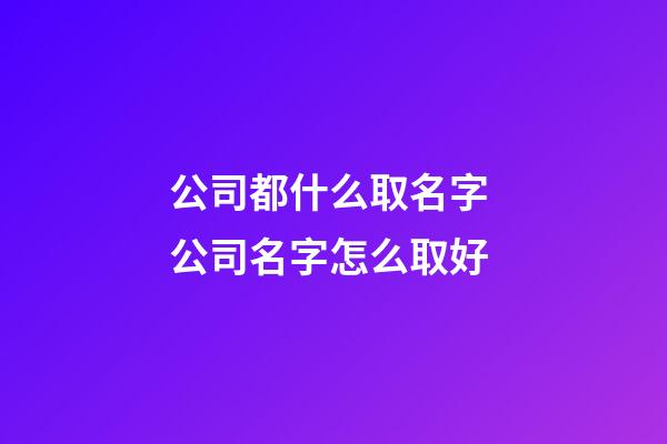 公司都什么取名字 公司名字怎么取好